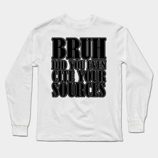 Bruh Did You Even Cite Your Sources Long Sleeve T-Shirt